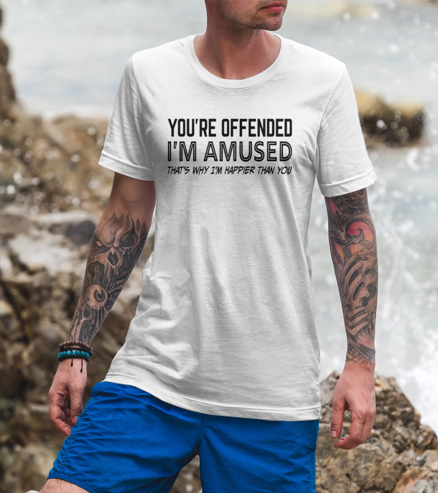 You're Offended I'm Amused That's Why I'm Happier Than You T-Shirt