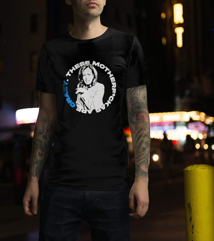 Kamala Harris These Motherf Ckas Are Crazy T-Shirt