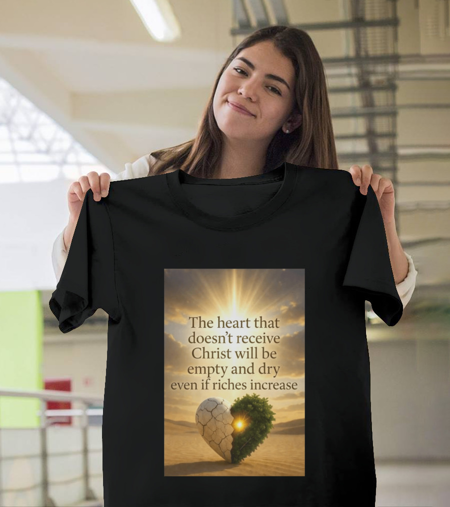 The Heart Doesn't Receive Christ Will Be Empty And Dry Even If Riches Increase Perfect Christian Spiritual Wisdom T-Shirt
