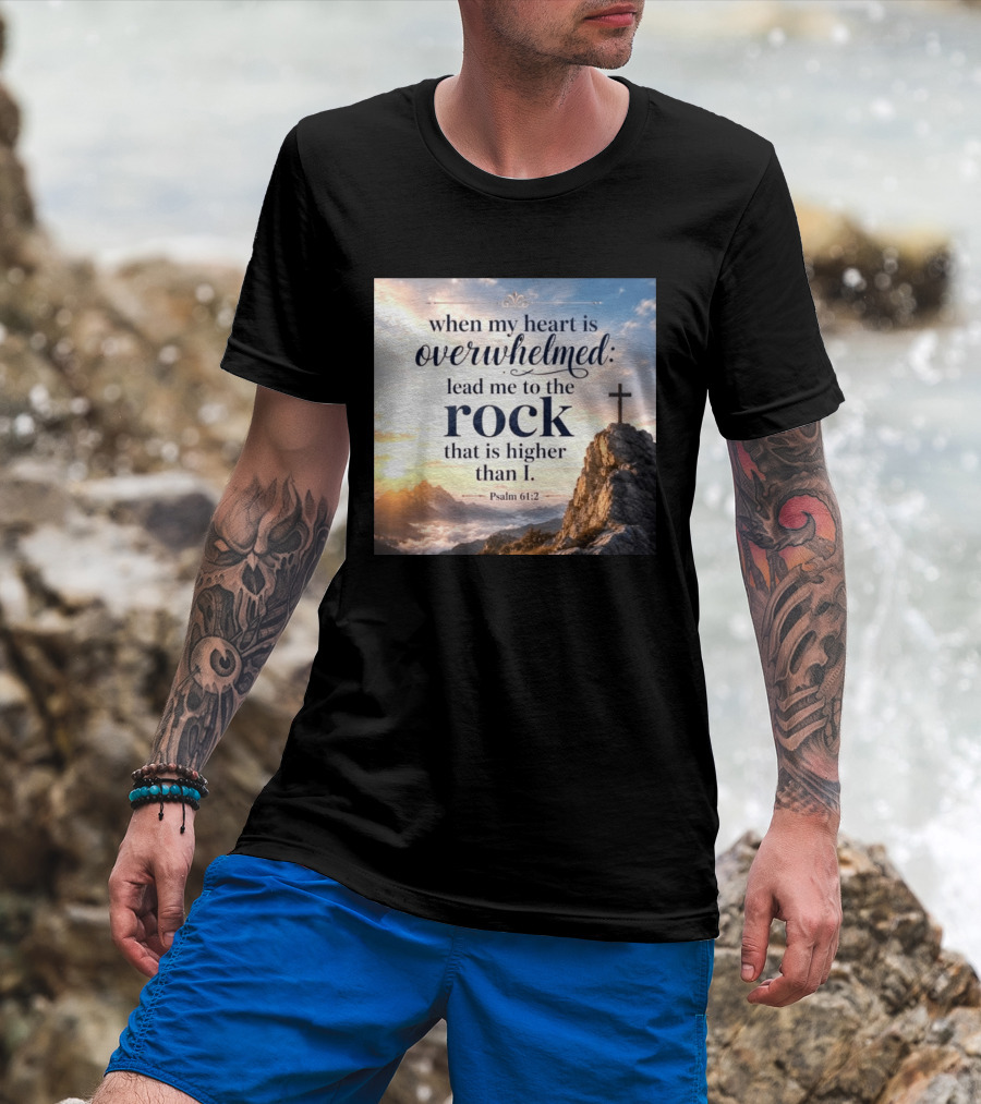When My Heart Is Overwhelmed Lead Me To The Rock That Is Higher Than I Psalm 61:2 T-Shirt