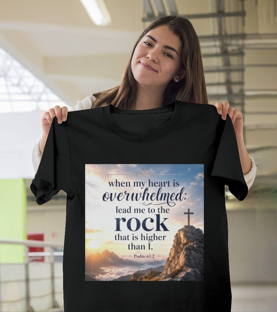 When My Heart Is Overwhelmed Lead Me To The Rock That Is Higher Than I Psalm 61:2 T-Shirt