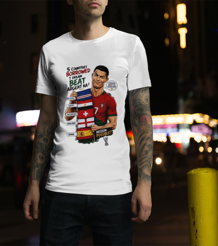 Cristiano Ronaldo 5 Countries Borrowed Beat Argentina Mission Possible Teamwork Makes The Dream Work T-Shirt