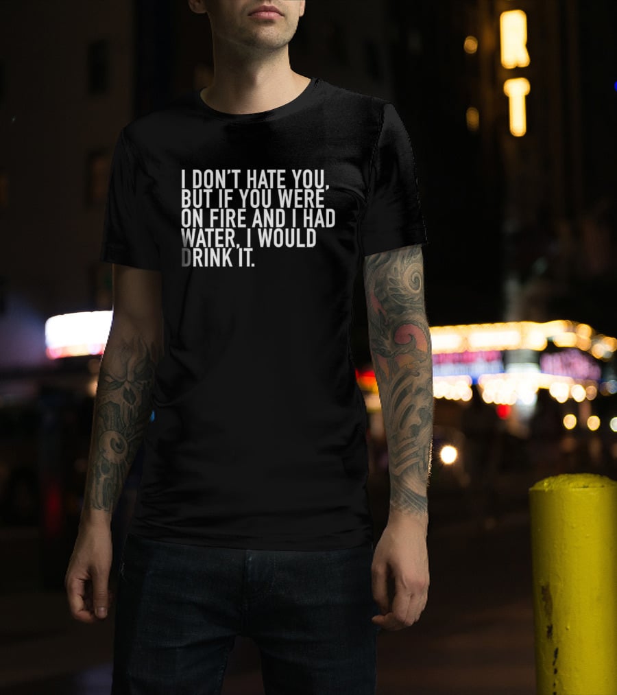 I Don't Hate You But If You Were On Fire And I Had Water I Would Drink It T-Shirt