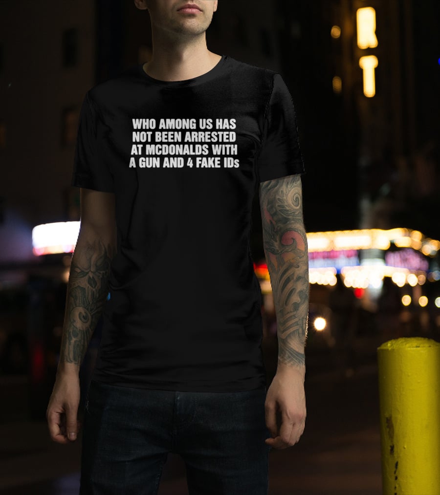 Who Among Us Has Not Been Arrested At McDonalds With A Gun And 4 Fake IDs T-Shirt