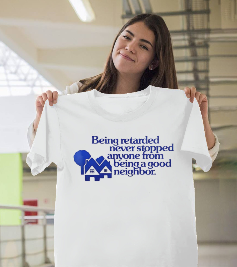 Being Retarded Never Stopped Anyone From Being A Good Neighbor T-Shirt