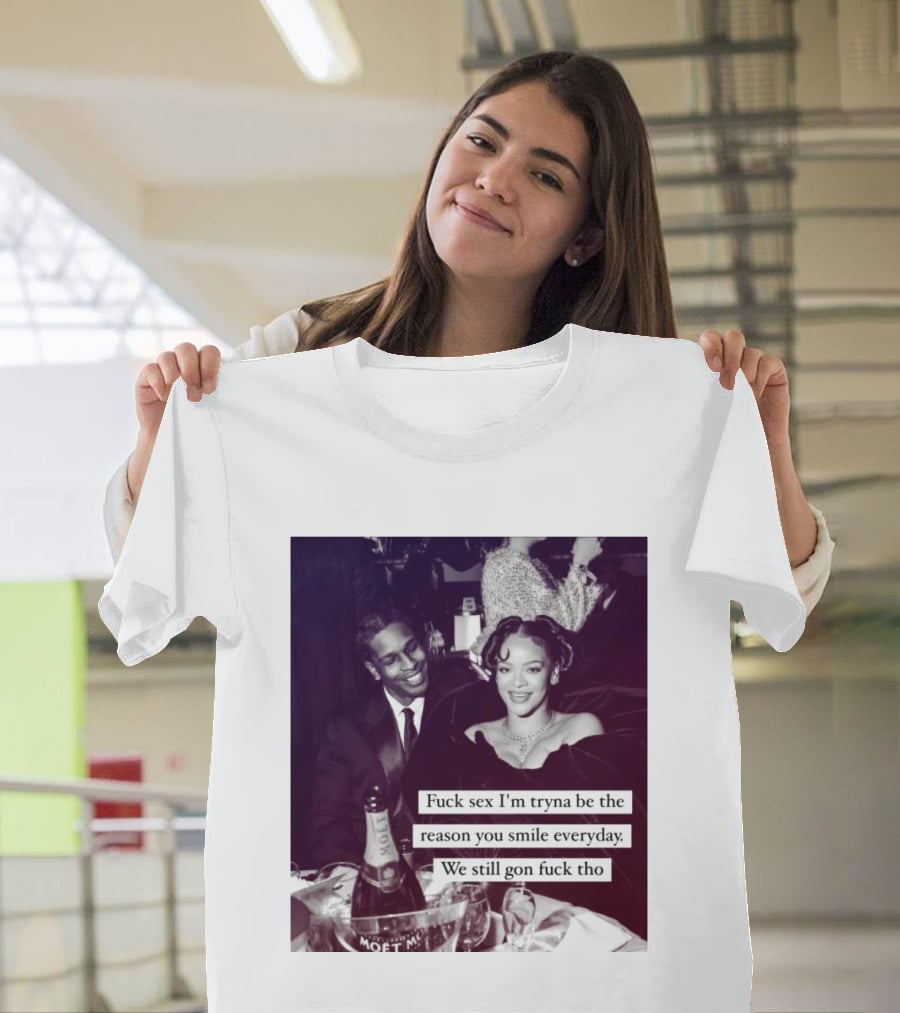 Fuck Sex I’m Tryna Be The Reason You Smile Everyday We Still Gon Fuck Tho T-Shirt