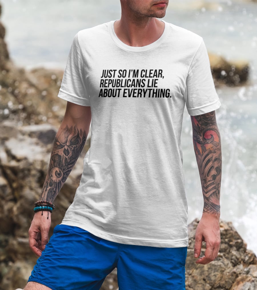 Just So I'm Clear Republicans Lie About Everything T-Shirt