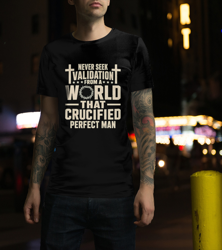 Never Seek Validation From A World That Crucified Perfect Man With Crosses And Crown Of Thorns T-Shirt