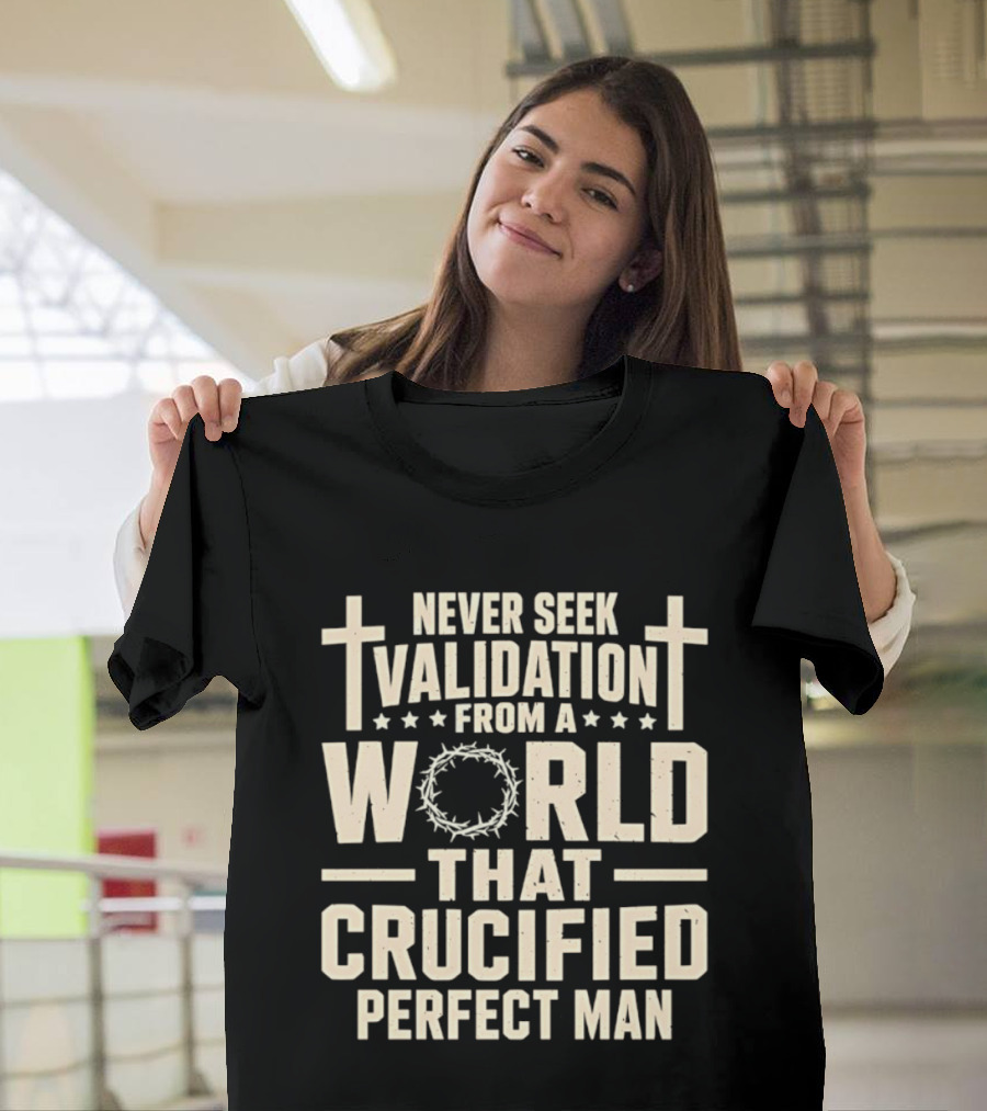 Never Seek Validation From A World That Crucified Perfect Man With Crosses And Crown Of Thorns T-Shirt