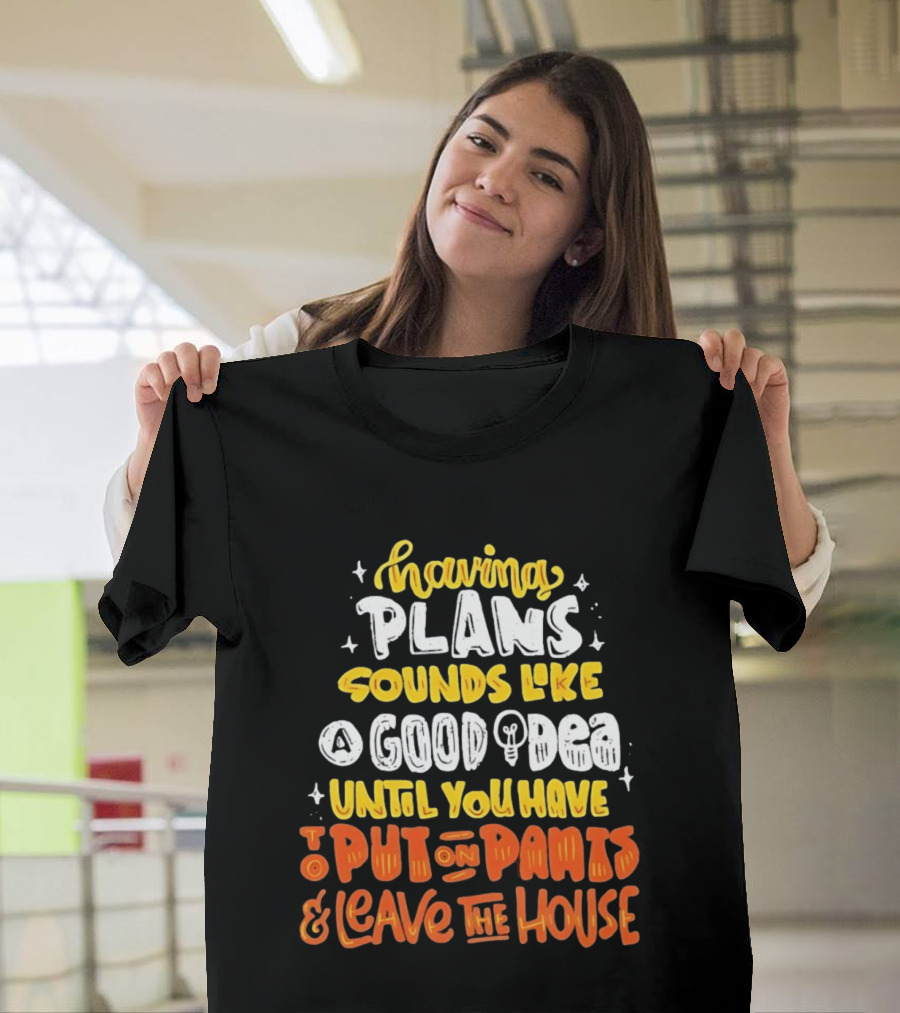Having Plans Sounds Like A Good Idea Until You Have To Put On Pants And Leave The House T-Shirt