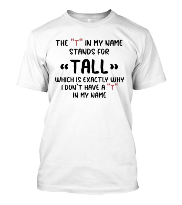 The T In My Name Stands For Tall Which Is Exactly Why I Don't Have A In My Name T-Shirt