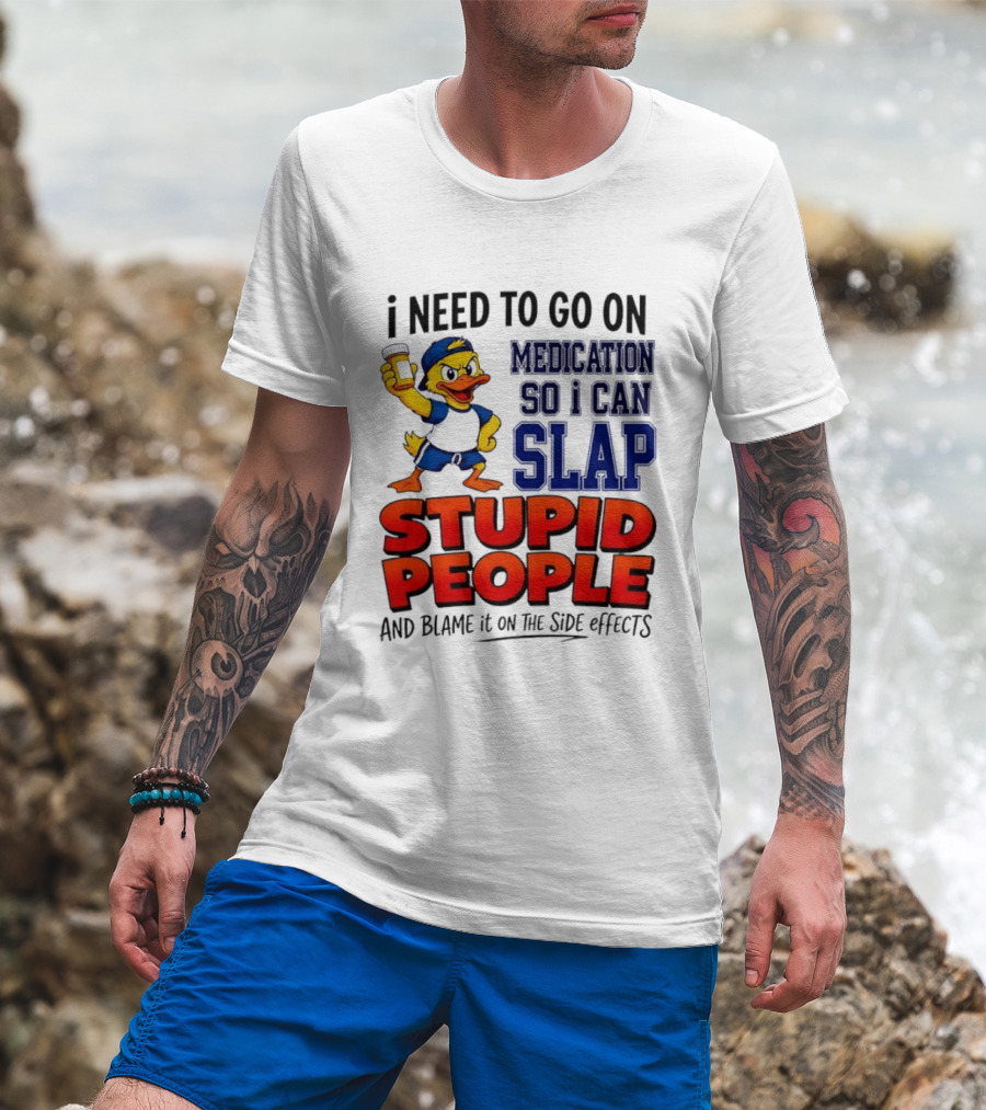 I Need To Go On Medication So I Can Slap Stupid People And Blame It On The Side Effects Duck T-Shirt