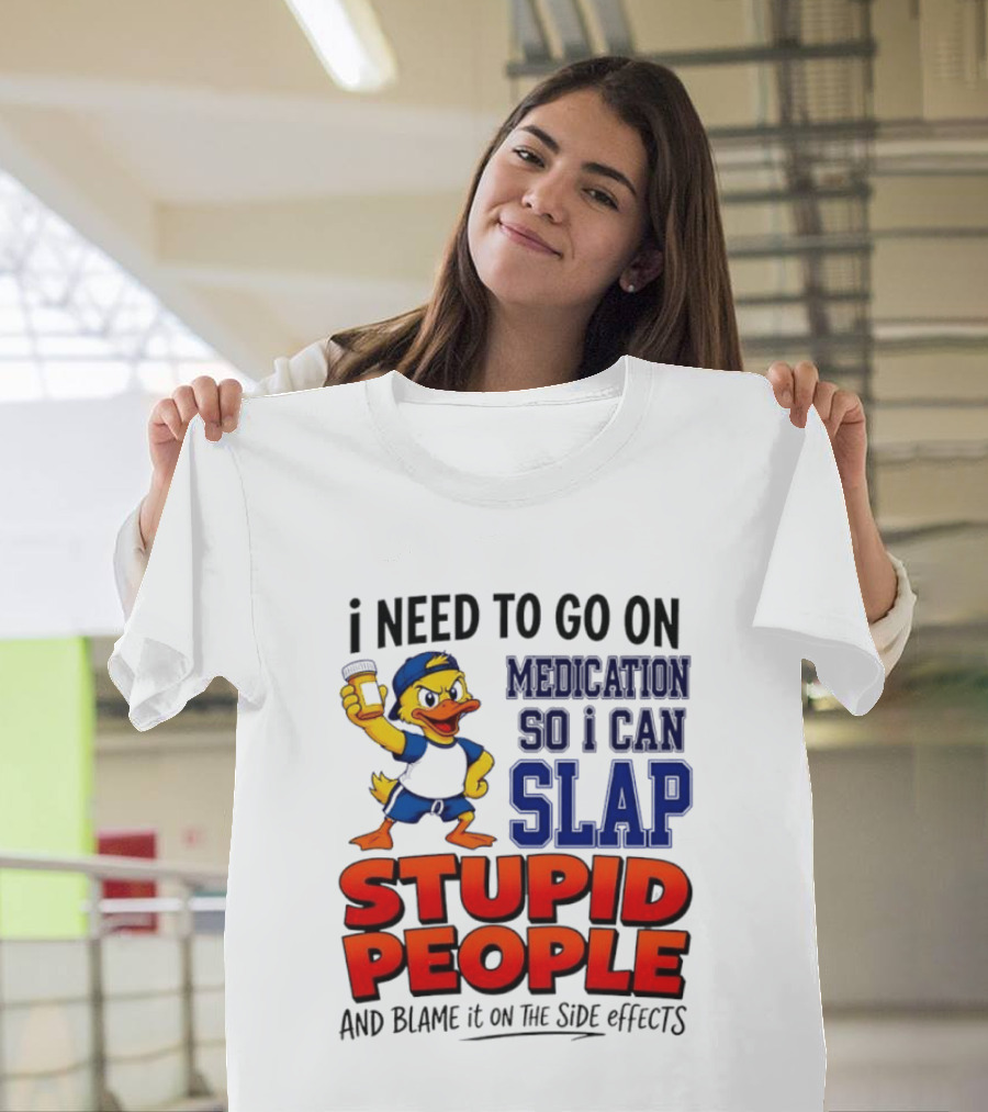 I Need To Go On Medication So I Can Slap Stupid People And Blame It On The Side Effects Duck T-Shirt