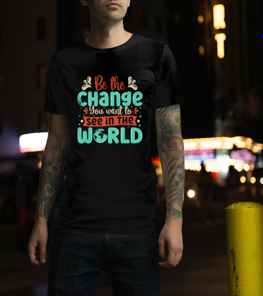 Be The Change You Want To See In The World Earth Motif Eco Friendly Message T-Shirt