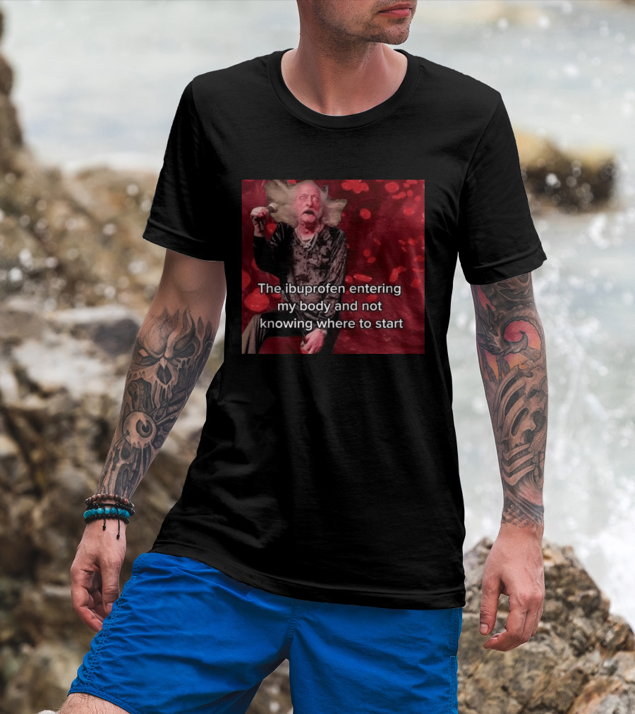 The Ibuprofen Entering My Body And Not Knowing Where To Start T-Shirt