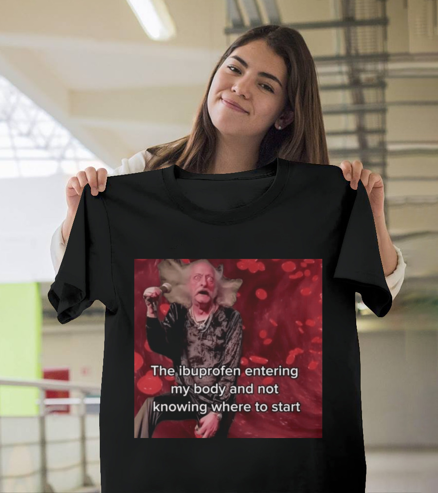 The Ibuprofen Entering My Body And Not Knowing Where To Start T-Shirt