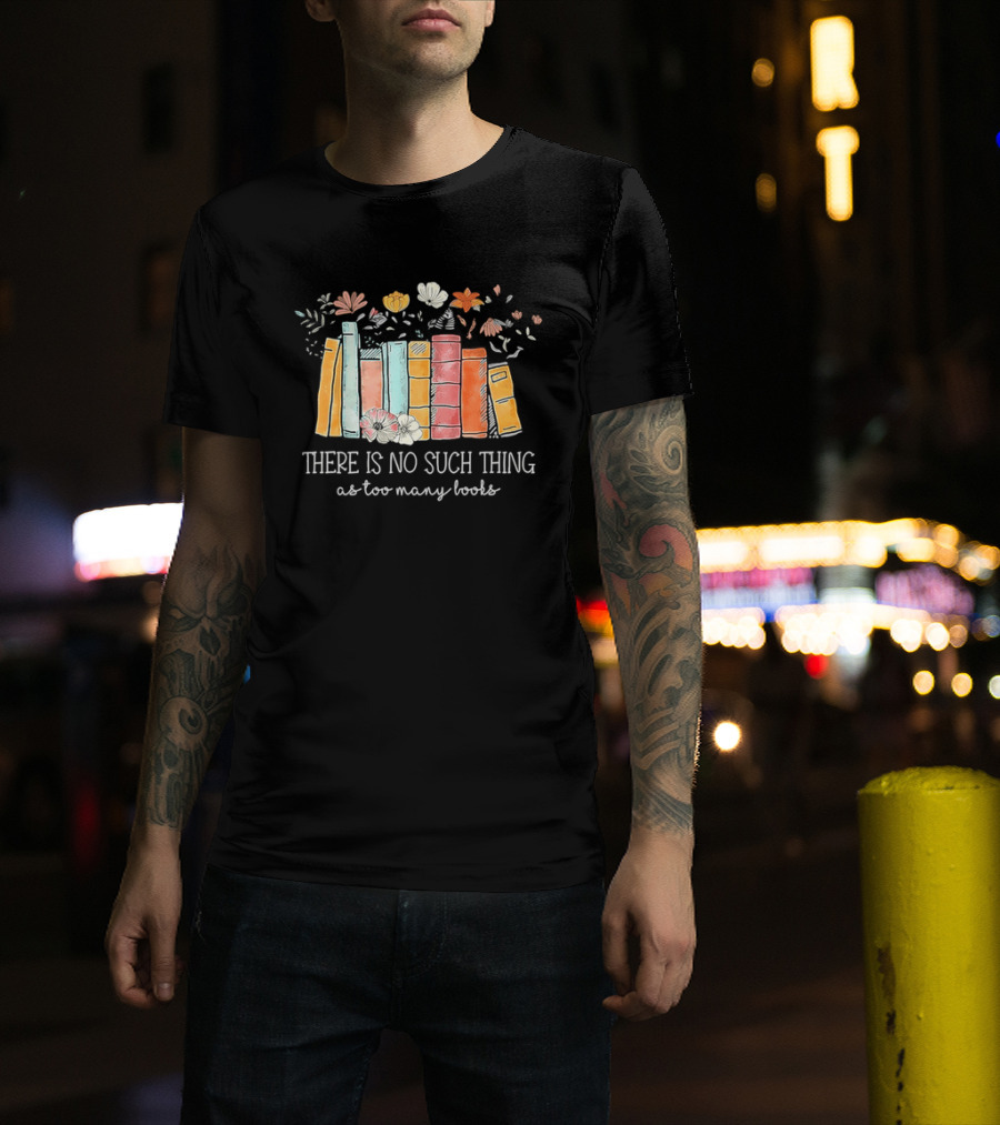 There Is No Such Thing As Too Many Books With Colorful Flowers And Books T-Shirt