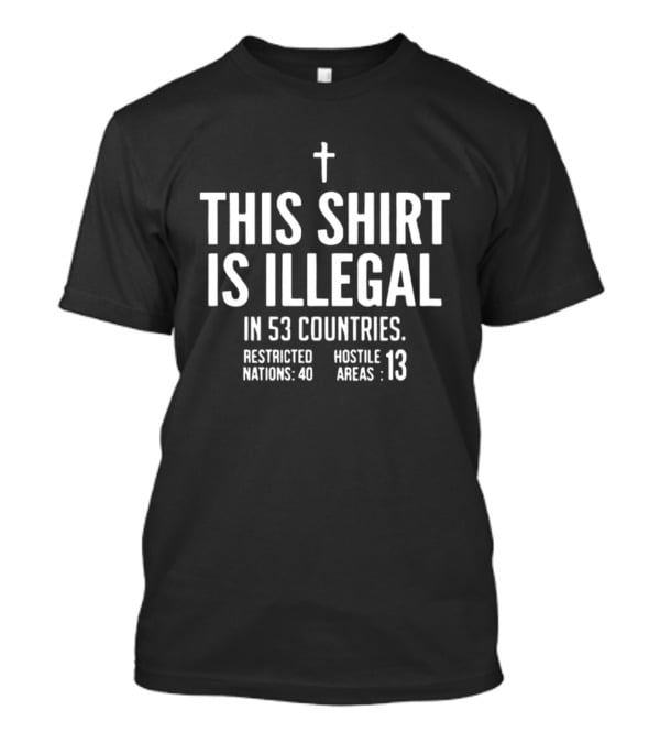 This Is Illegal In 53 Countries Restricted Nations 40 Hostile Areas 13 Cross T-Shirt