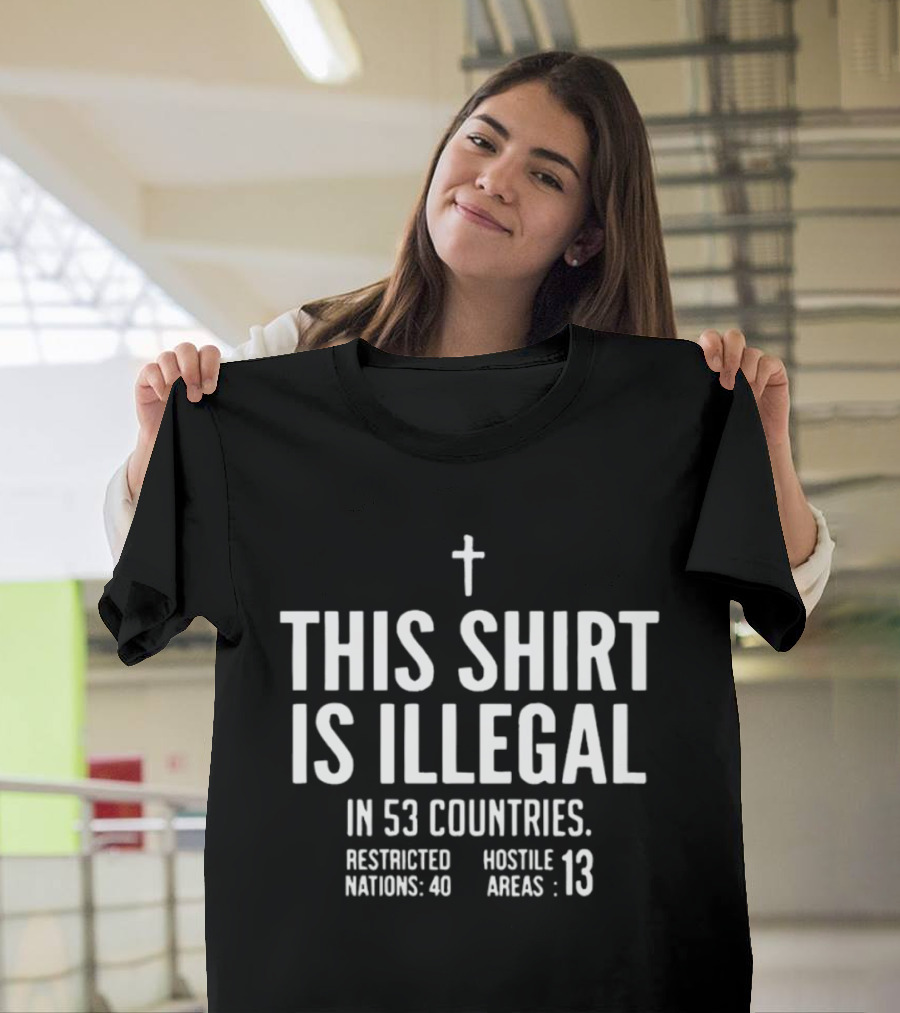 This Is Illegal In 53 Countries Restricted Nations 40 Hostile Areas 13 Cross T-Shirt