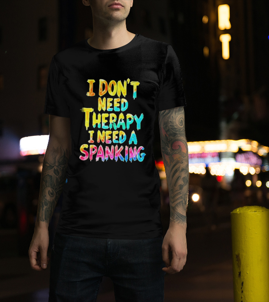 I Don't Need Therapy I Need A Spanking Colorful Sarcasm T-Shirt