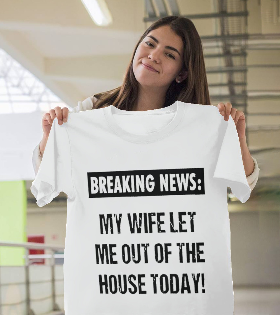 Breaking News My Wife Let Me Out Of The House Today T-Shirt