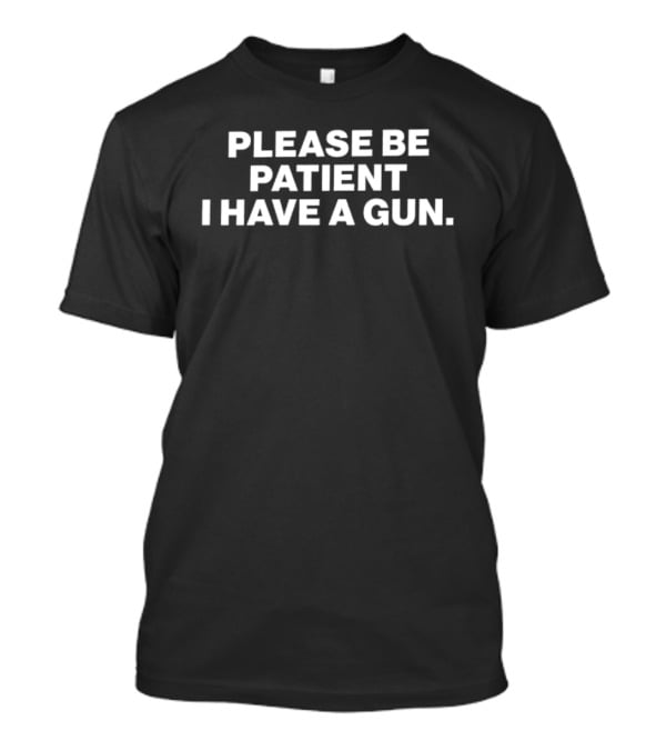 Please Be Patient I Have A Gun Humor Sarcasm T-Shirt
