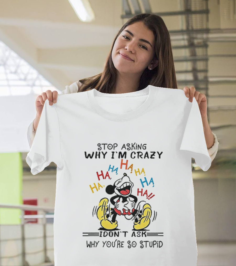 Stop Asking Why I'm Crazy Ha Ha Ha I Don't Ask Why You're So Stupid T-Shirt