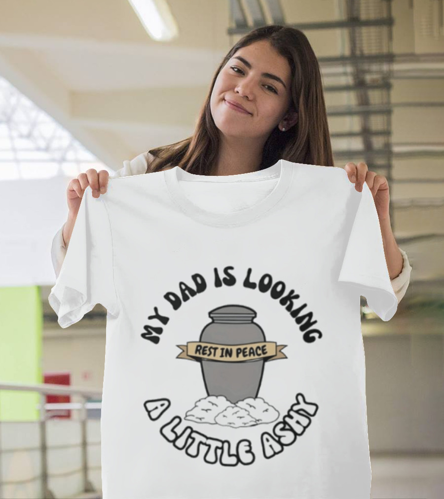 Rest In Peace My Dad Is Looking A Little Ashy Urn Humor T-Shirt