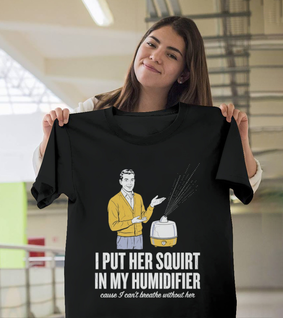 I Put Her Squirt In My Humidifier Cause I Can't Breathe Without Her T-Shirt