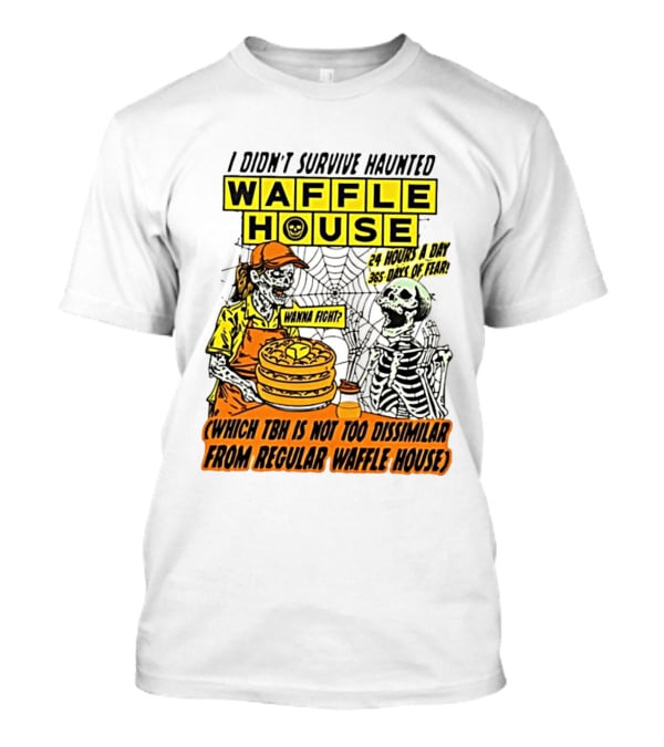 I Didnt Survive Haunted Waffle House 24 Hours A Day 365 Days Of Fear Tbh Not Too Dissimilar From Regular T-Shirt