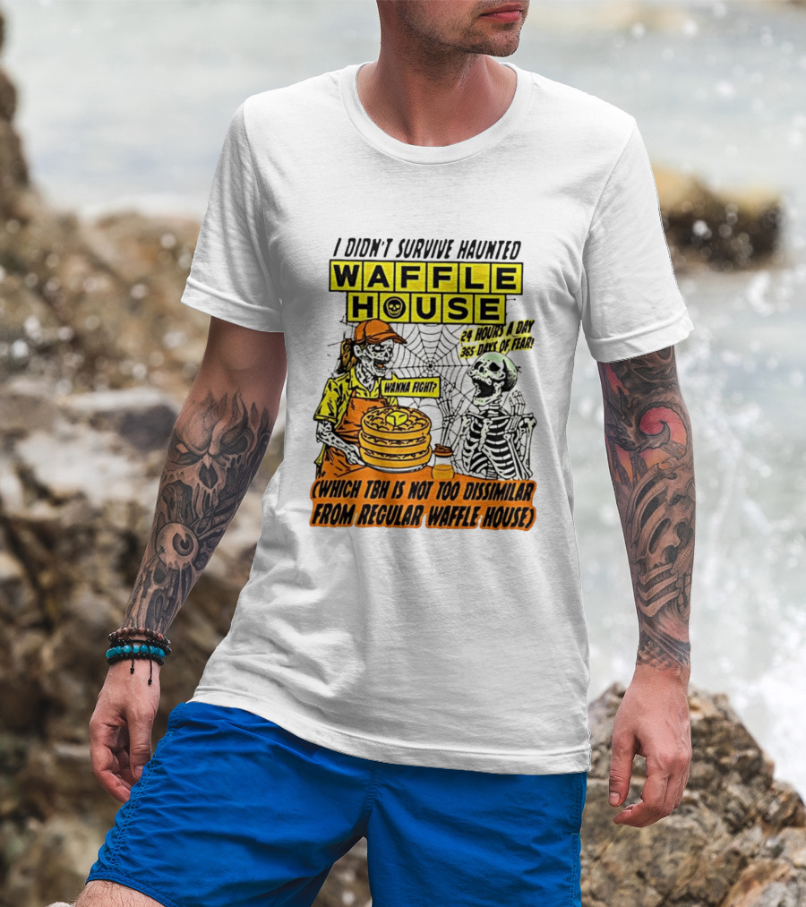 I Didnt Survive Haunted Waffle House 24 Hours A Day 365 Days Of Fear Tbh Not Too Dissimilar From Regular T-Shirt