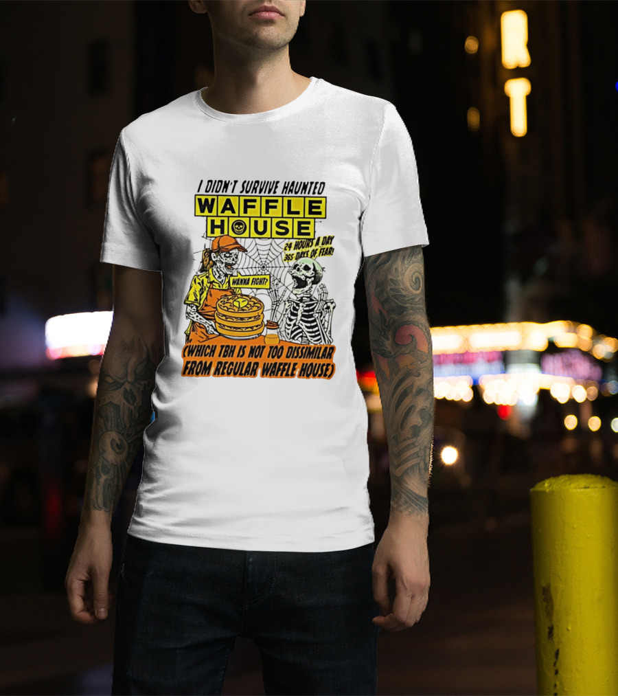 I Didnt Survive Haunted Waffle House 24 Hours A Day 365 Days Of Fear Tbh Not Too Dissimilar From Regular T-Shirt