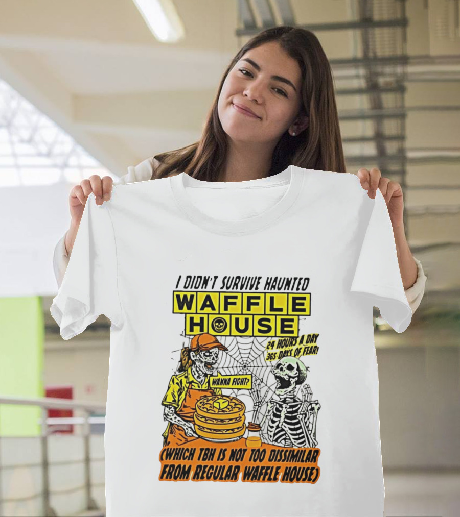 I Didnt Survive Haunted Waffle House 24 Hours A Day 365 Days Of Fear Tbh Not Too Dissimilar From Regular T-Shirt