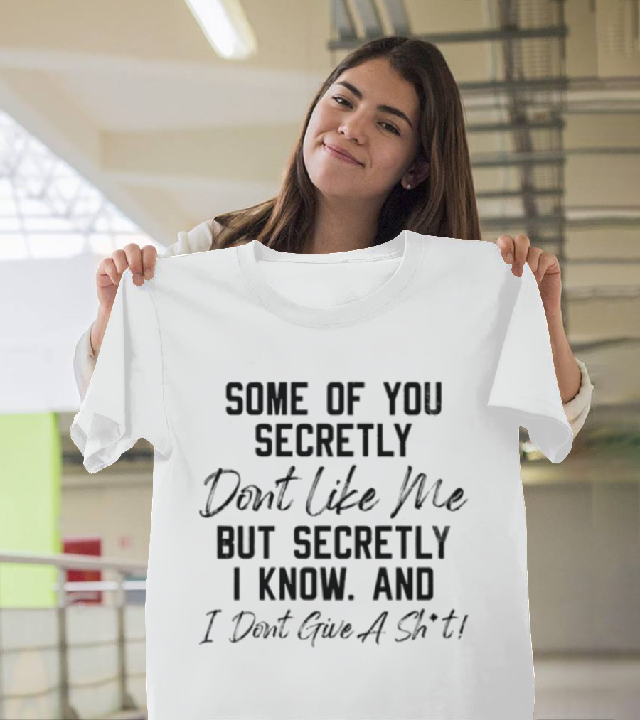 Some Of You Secretly Dont Like Me But Secretly I Know And I Dont Give A Shit T-Shirt