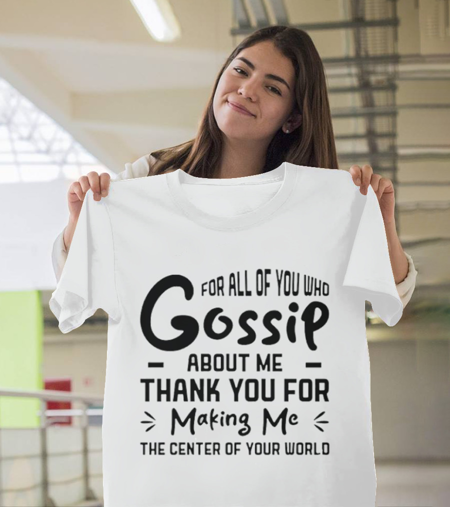For All Of You Who Gossip About Me Thank You For Making Me The Center Of Your World T-Shirt