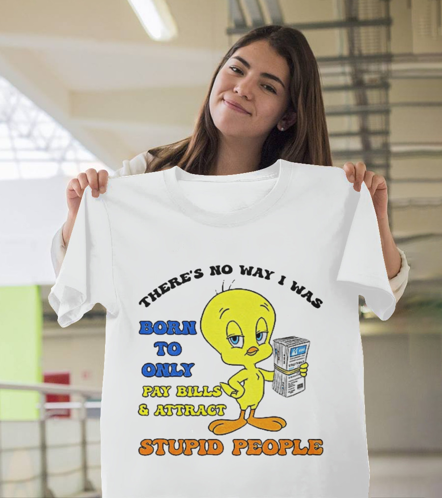 There's No Way I Was Born To Only Pay Bills And Attract Stupid People Tweety Bird T-Shirt