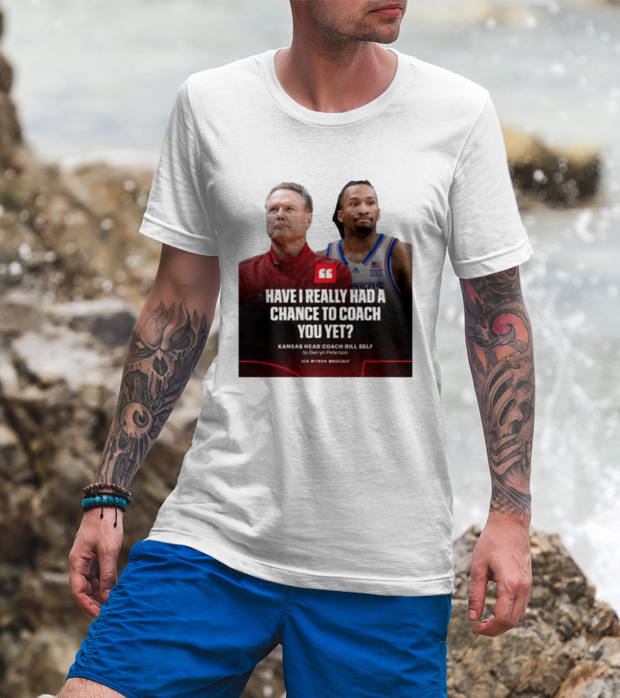 Have I Really Had A Chance To Coach You Yet Kansas Head Coach Bill Self To Darryn Peterson T-Shirt