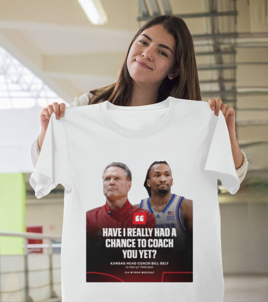 Have I Really Had A Chance To Coach You Yet Kansas Head Coach Bill Self To Darryn Peterson T-Shirt