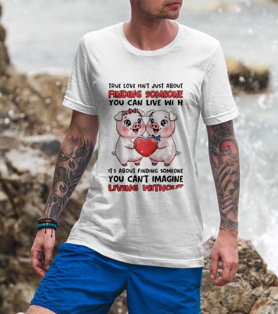 Finding Someone You Can't Imagine Living Without True Love With Pigs T-Shirt