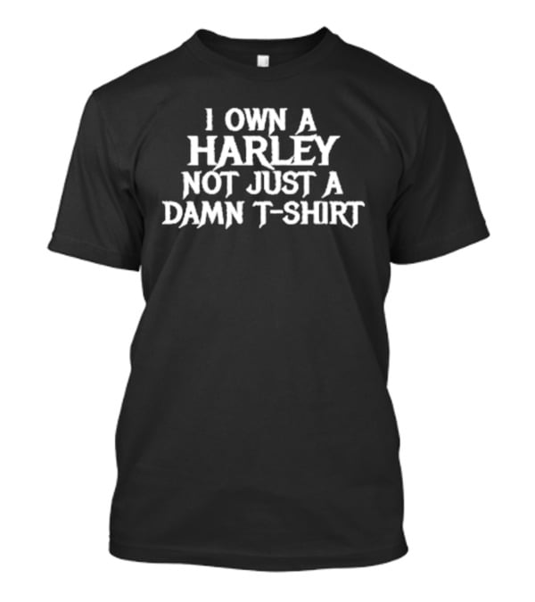 I Own A Harley Not Just A Damn T T-Shirt