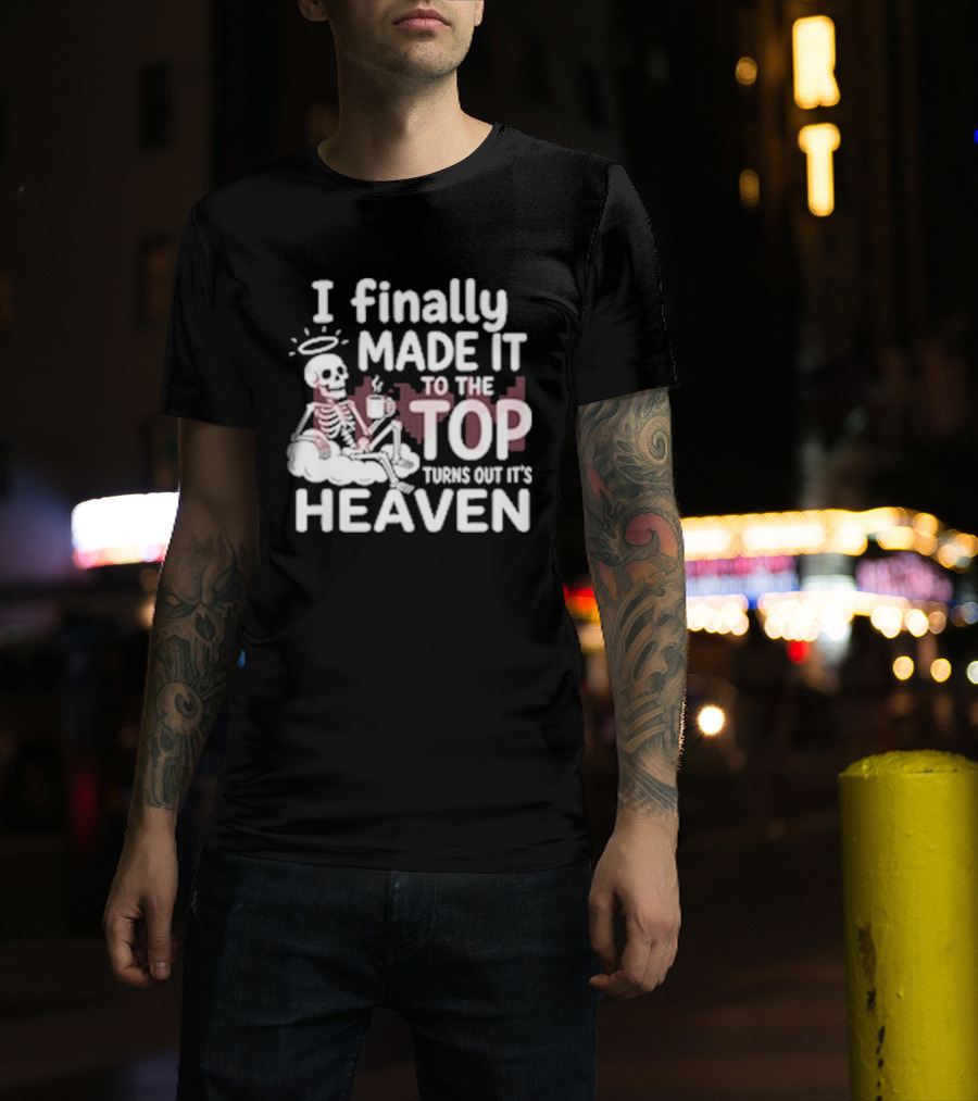 I Finally Made It To The Top Turns Out It's Heaven Skeleton T-Shirt