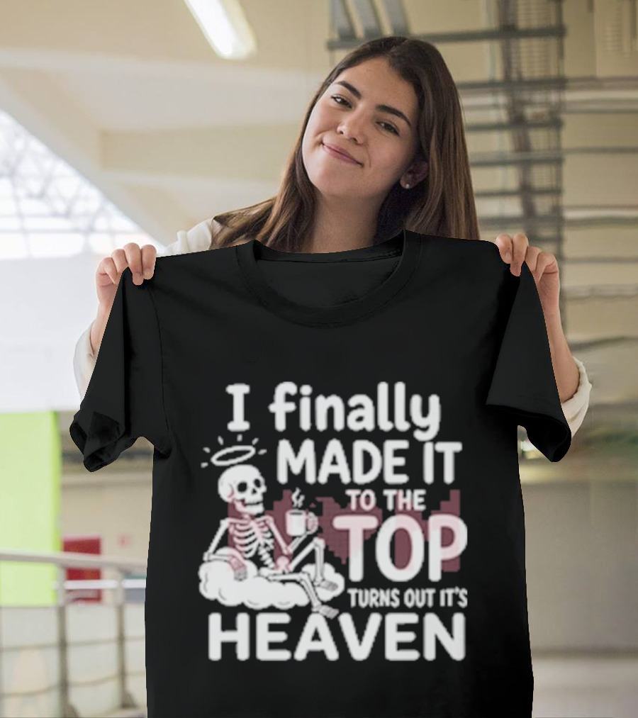 I Finally Made It To The Top Turns Out It's Heaven Skeleton T-Shirt