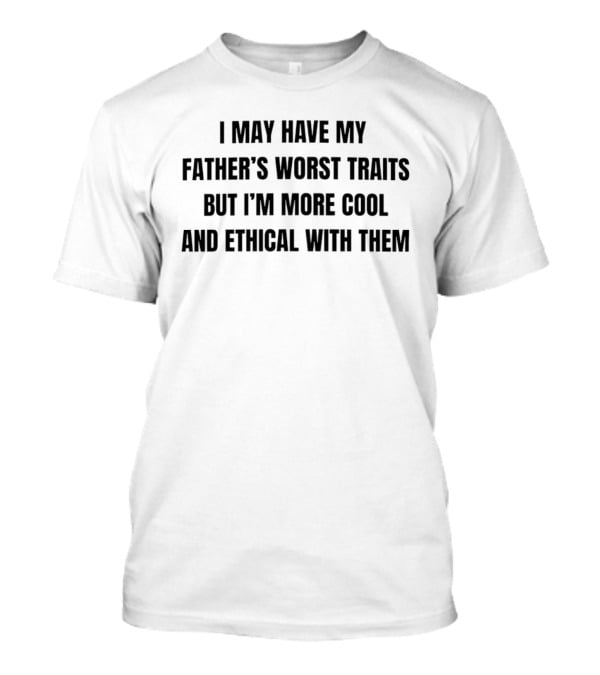 I May Have My Father's Worst Traits But I'm More Cool And Ethical With Them T-Shirt
