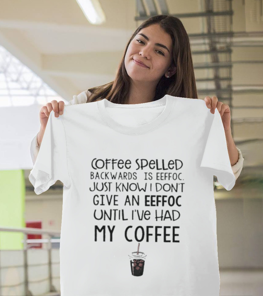 Coffee Spelled Backwards Is Eeffoc Just Know I Don't Give An Eeffoc Until I've Had My Coffee T-Shirt