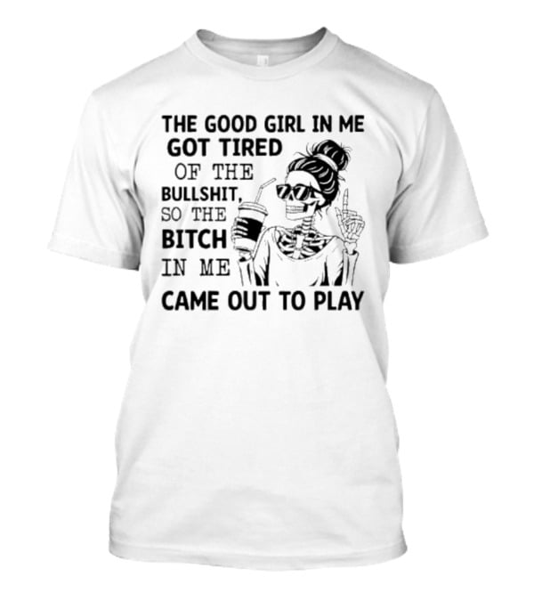 The Good Girl In Me Got Tired So The Bitch In Me Came Out To Play Skeleton T-Shirt