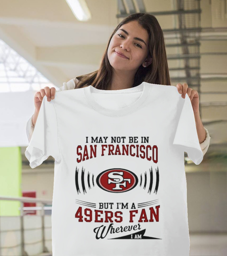 I May Not Be In San Francisco But I'm A 49ers Fan Wherever I Am T-Shirt