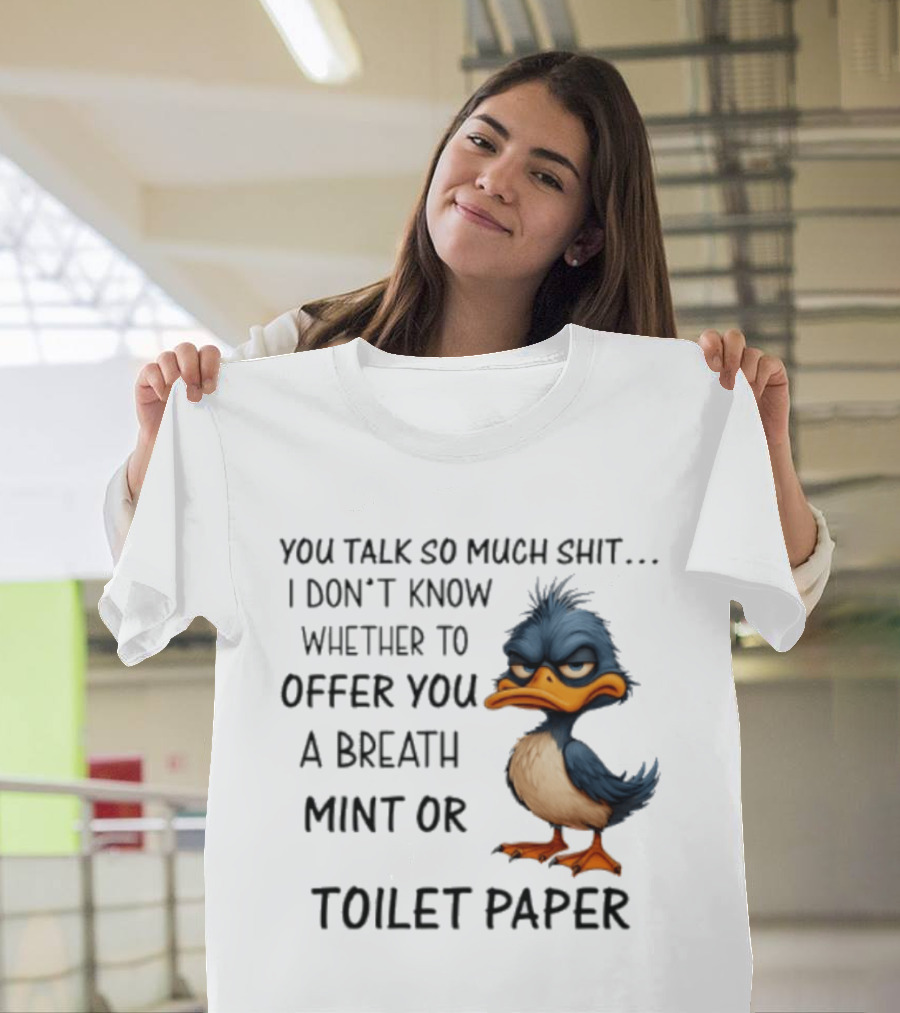 You Talk So Much Shit Duck I Don't Know Whether To Offer You A Breath Mint Or Toilet Paper T-Shirt