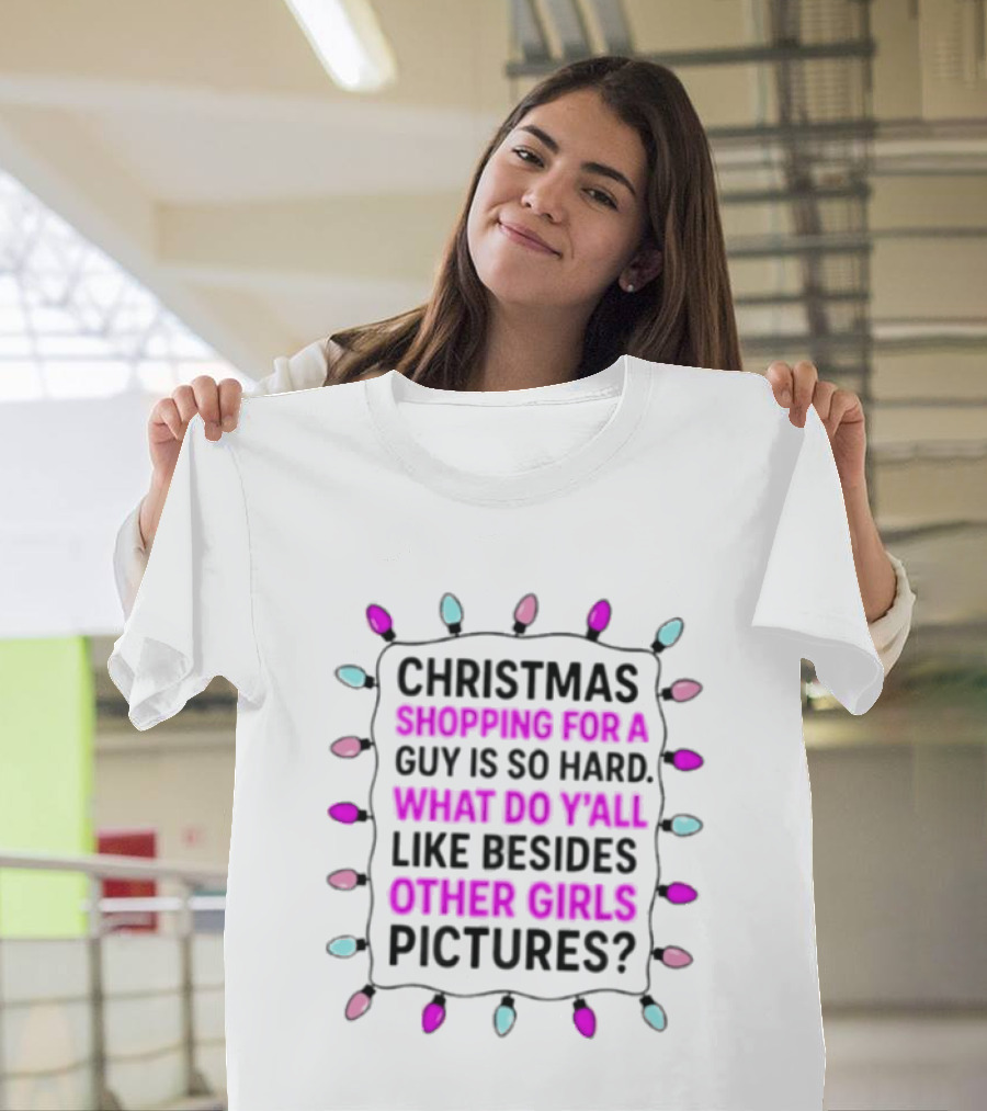 Christmas Shopping For A Guy Is So Hard What Do Yall Like Besides Other Girls Pictures T-Shirt