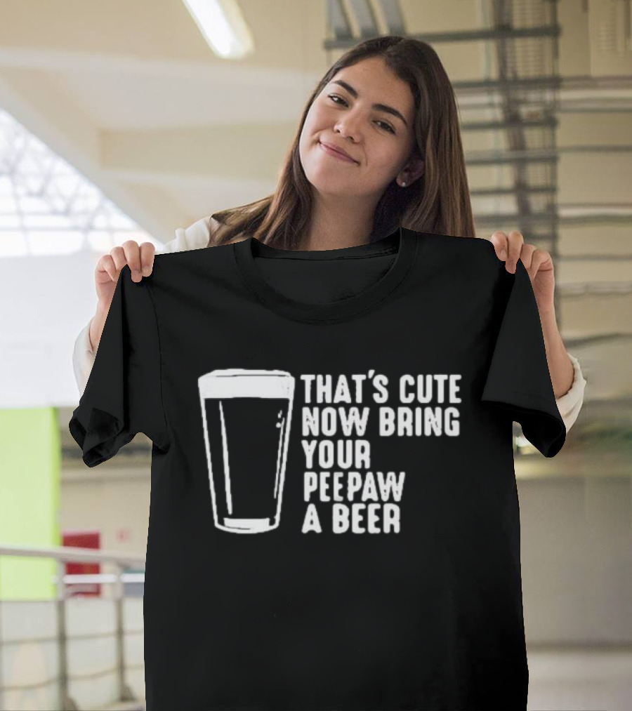 That's Cute Now Bring Your Peepaw A Beer With Beer Glass T-Shirt