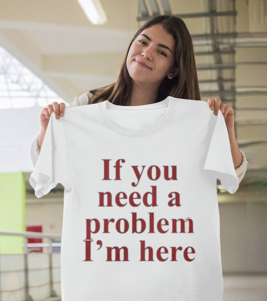 If You Need A Problem I'm Here T-Shirt